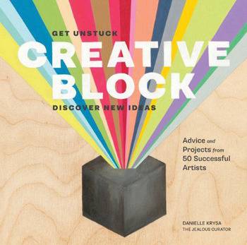 Creative Block: Get Unstuck, Discover New Ideas. Advice & Projects from 50 Successful Artists
